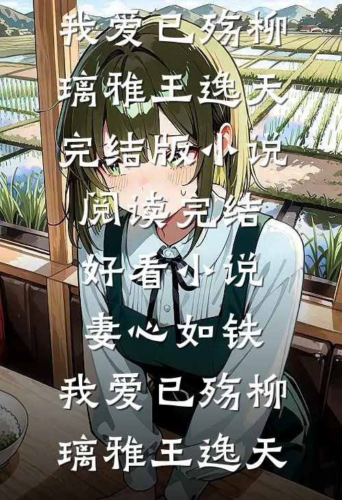 妻心如铁，我爱已殇(柳璃雅王逸天)完结版小说阅读_完结好看小说妻心如铁，我爱已殇(柳璃雅王逸天)