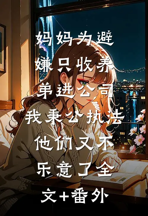 妈妈为避嫌只收养弟进公司，我秉公执法他们又不乐意了全文+番外