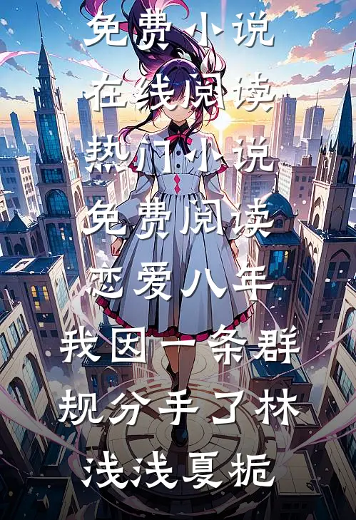 恋爱八年，我因一条群规分手了林浅浅夏栀免费小说在线阅读_热门小说免费阅读恋爱八年，我因一条群规分手了(林浅浅夏栀)