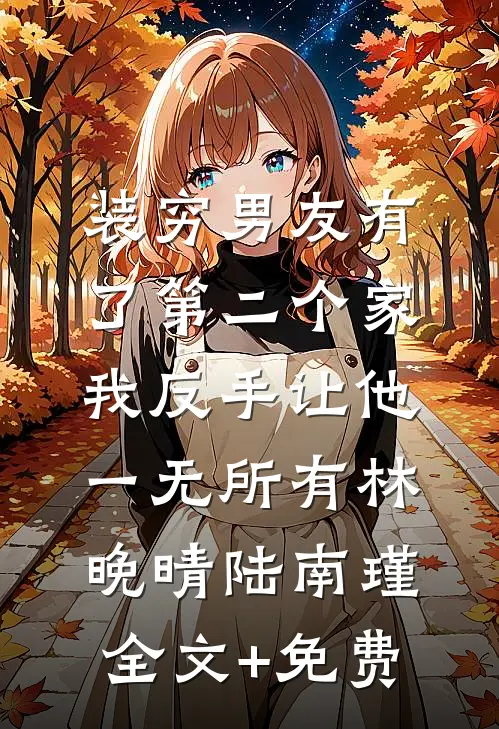 装穷男友有了第二个家，我反手让他一无所有林晚晴陆南瑾全文+免费