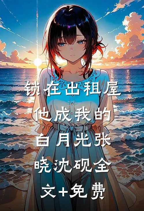 锁在出租屋，他成我的白月光张晓沈砚全文+免费