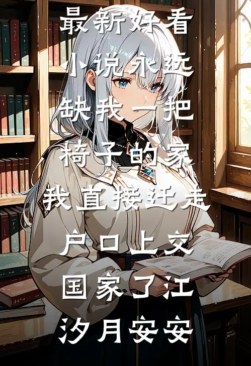 永远缺我一把椅子的家，我直接迁走户口上交国家了(江汐月安安)无弹窗小说免费阅读_最新好看小说永远缺我一把椅子的家，我直接迁走户口上交国家了(江汐月安安)