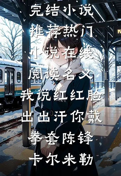 名义：我说红红脸出出汗你戴拳套(陈锋卡尔·米勒)完结小说推荐_热门小说在线阅读名义：我说红红脸出出汗你戴拳套陈锋卡尔·米勒