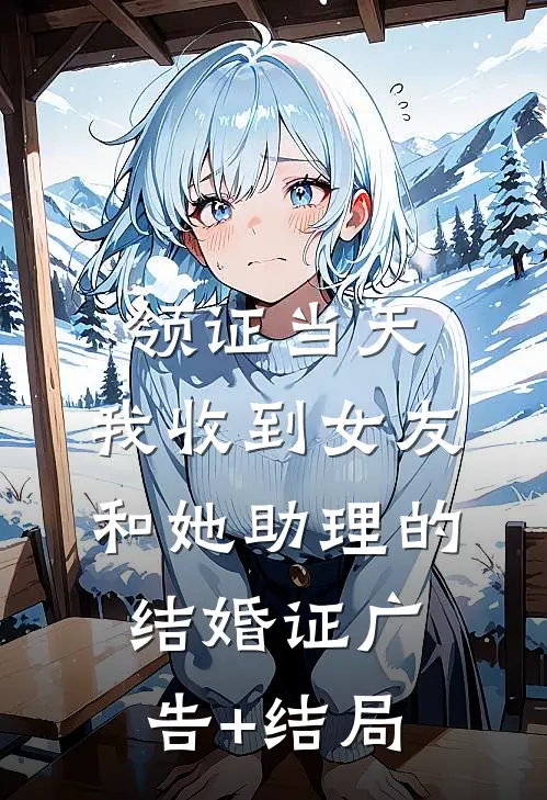 领证当天，我收到女友和她助理的结婚证广告+结局