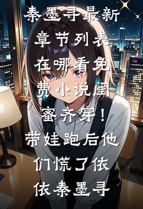 闺蜜齐穿！带娃跑后他们慌了依依秦墨寻最新章节列表_在哪看免费小说闺蜜齐穿！带娃跑后他们慌了依依秦墨寻