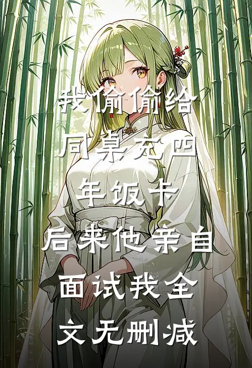 我偷偷给同桌充四年饭卡，后来他亲自面试我全文无删减