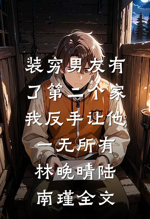 装穷男友有了第二个家，我反手让他一无所有林晚晴陆南瑾全文