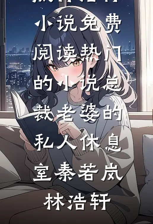总裁老婆的私人休息室秦若岚林浩轩小说免费阅读_热门的小说总裁老婆的私人休息室(秦若岚林浩轩)