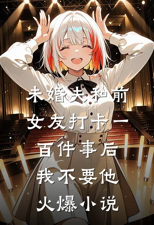 未婚夫和前女友打卡一百件事后我不要他火爆小说