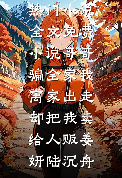 哥哥骗全家我离家出走，却把我卖给人贩姜妍陆沉舟完结热门小说_全文免费小说哥哥骗全家我离家出走，却把我卖给人贩(姜妍陆沉舟)