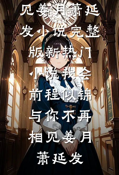 我会前程似锦，与你不再相见(姜月萧延发)小说完整版_新热门小说我会前程似锦，与你不再相见姜月萧延发