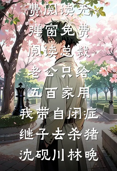 总裁老公只给五百家用，我带自闭症继子去杀猪沈砚川林晚完整版小说免费阅读_无弹窗免费阅读总裁老公只给五百家用，我带自闭症继子去杀猪沈砚川林晚