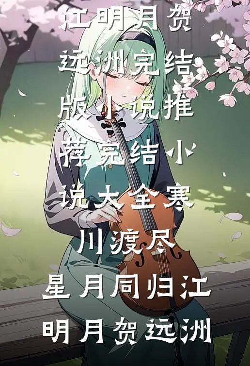 寒川渡尽，星月同归江明月贺远洲完结版小说推荐_完结小说大全寒川渡尽，星月同归(江明月贺远洲)