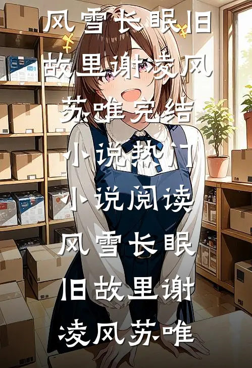 风雪长眠旧故里(谢凌风苏唯)完结小说_热门小说阅读风雪长眠旧故里(谢凌风苏唯)