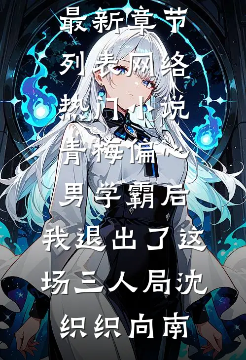 青梅偏心男学霸后，我退出了这场三人局(沈织织向南)最新章节列表_网络热门小说青梅偏心男学霸后，我退出了这场三人局(沈织织向南)