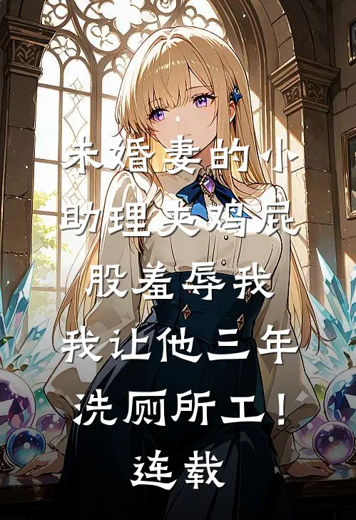 未婚妻的小助理夹鸡屁股羞辱我，我让他三年洗厕所工！连载