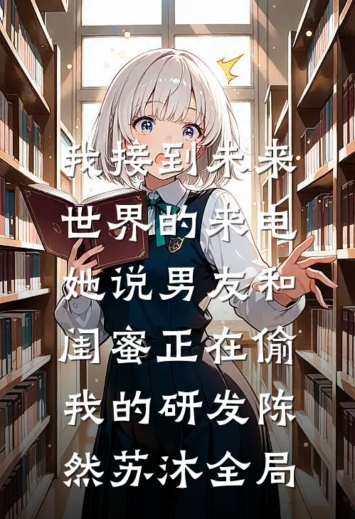 我接到未来世界的来电，她说男友和闺蜜正在偷我的研发陈然苏沐全局