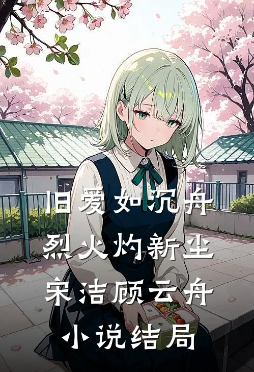 旧爱如沉舟，烈火灼新尘宋洁顾云舟小说结局