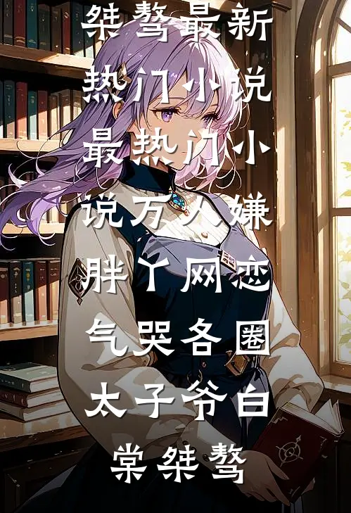 万人嫌胖丫网恋，气哭各圈太子爷白棠桀骜最新热门小说_最热门小说万人嫌胖丫网恋，气哭各圈太子爷白棠桀骜