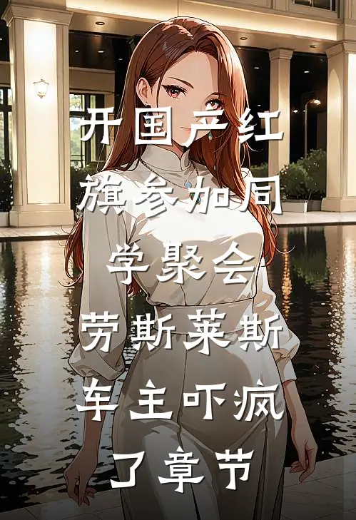 开国产红旗参加同学聚会，劳斯莱斯车主吓疯了章节