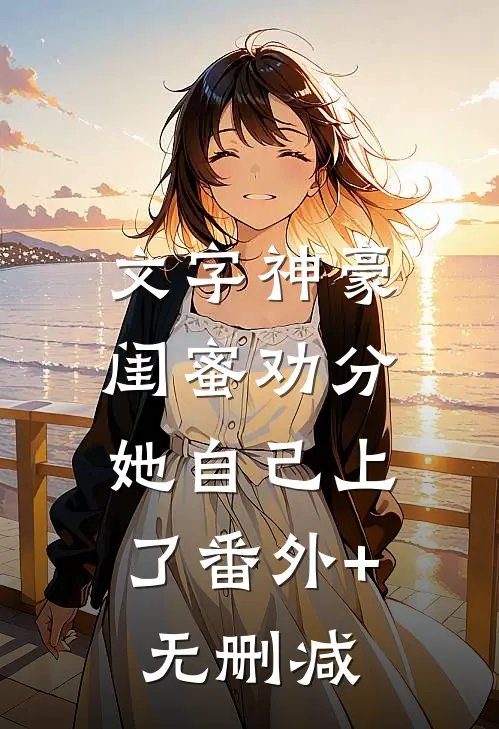 文字神豪：闺蜜劝分，她自己上了番外+无删减