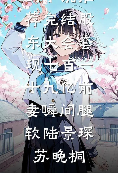 股东大会套现七百一十九亿前妻瞬间腿软(陆景琛苏晚桐)最新完本小说_好看的小说推荐完结股东大会套现七百一十九亿前妻瞬间腿软(陆景琛苏晚桐)