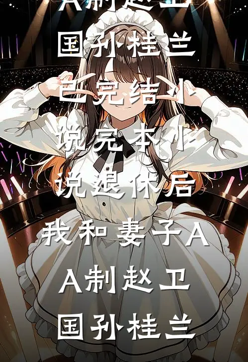 退休后，我和妻子AA制赵卫国孙桂兰已完结小说_完本小说退休后，我和妻子AA制(赵卫国孙桂兰)