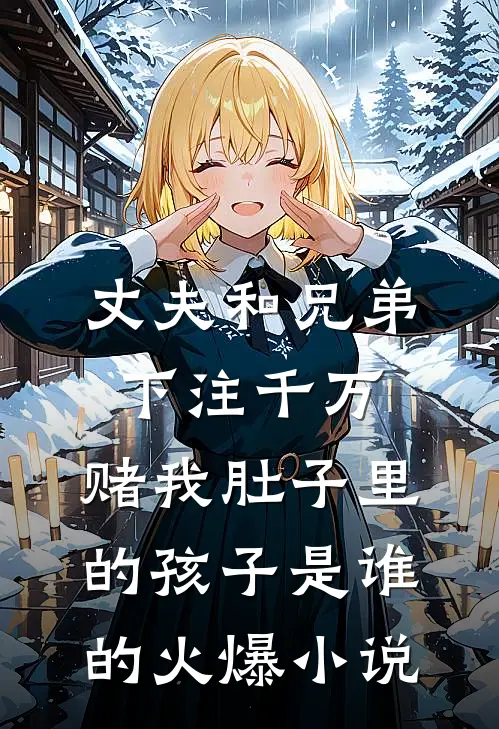 丈夫和兄弟下注千万，赌我肚子里的孩子是谁的火爆小说