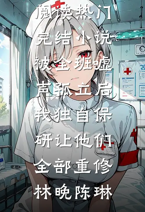 被全班“嘘”声孤立后，我独自保研让他们全部重修(林晚陈琳)无弹窗全文免费阅读_热门完结小说被全班“嘘”声孤立后，我独自保研让他们全部重修(林晚陈琳)