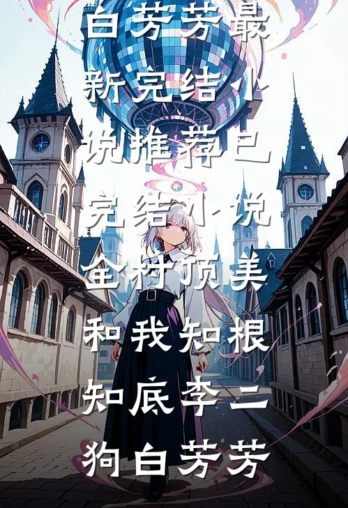 全村顶美，和我知根知底(李二狗白芳芳)最新完结小说推荐_已完结小说全村顶美，和我知根知底(李二狗白芳芳)