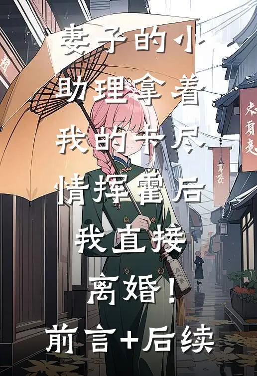 妻子的小助理拿着我的卡尽情挥霍后，我直接离婚！前言+后续