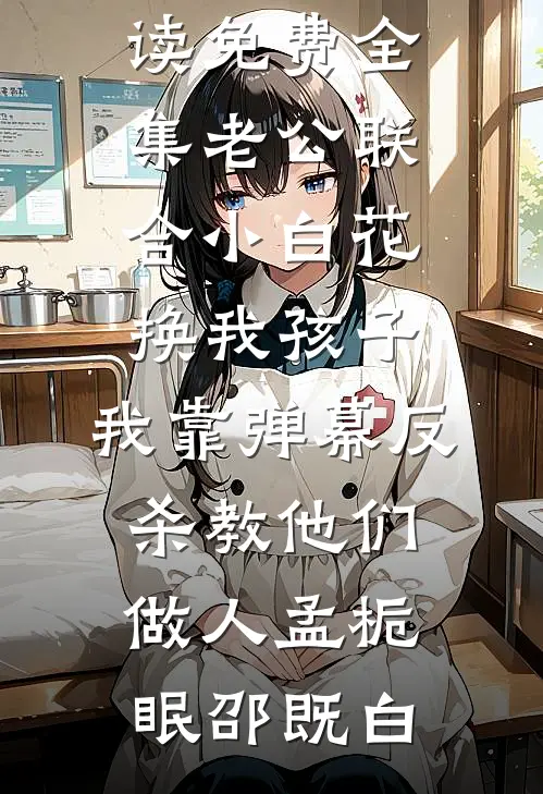 老公联合小白花换我孩子，我靠弹幕反杀教他们做人孟栀眠邵既白全文免费小说_全文阅读免费全集老公联合小白花换我孩子，我靠弹幕反杀教他们做人孟栀眠邵既白