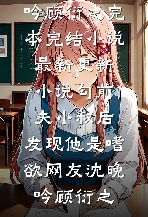 勾前夫小叔后，发现他是嗜欲网友沈晚吟顾衍之完本完结小说_最新更新小说勾前夫小叔后，发现他是嗜欲网友沈晚吟顾衍之