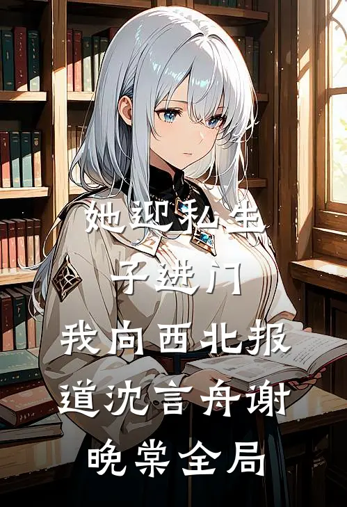 她迎私生子进门，我向西北报道沈言舟谢晚棠全局