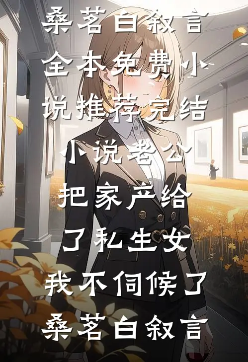 老公把家产给了私生女，我不伺候了桑茗白叙言全本免费小说_推荐完结小说老公把家产给了私生女，我不伺候了(桑茗白叙言)