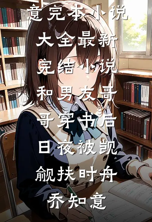 和男友哥哥穿书后，日夜被觊觎扶时舟乔知意完本小说大全_最新完结小说和男友哥哥穿书后，日夜被觊觎扶时舟乔知意