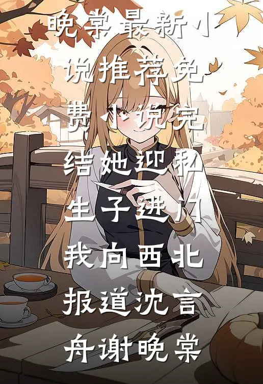她迎私生子进门，我向西北报道(沈言舟谢晚棠)最新小说推荐_免费小说完结她迎私生子进门，我向西北报道(沈言舟谢晚棠)