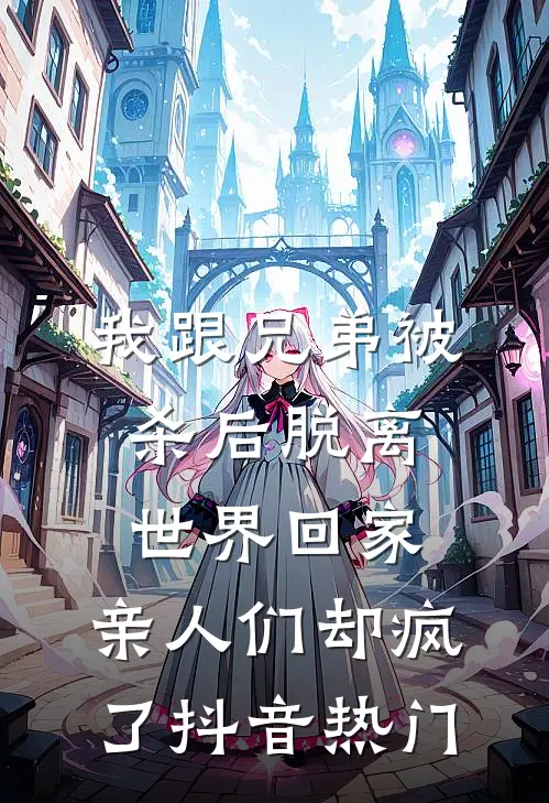 我跟兄弟被杀后脱离世界回家，亲人们却疯了抖音热门