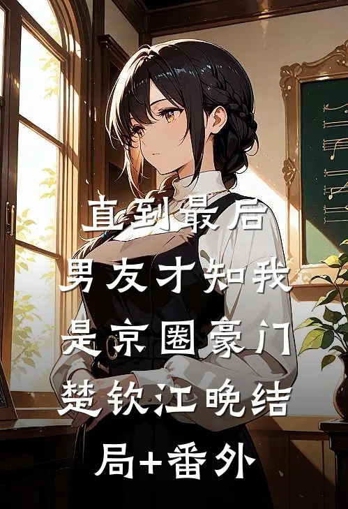 直到最后，男友才知我是京圈豪门楚钦江晚结局+番外