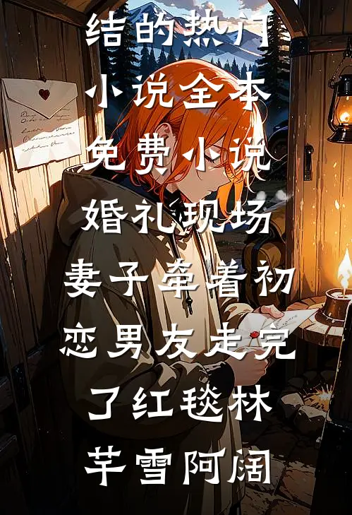 婚礼现场，妻子牵着初恋男友走完了红毯林芊雪阿阔完结的热门小说_全本免费小说婚礼现场，妻子牵着初恋男友走完了红毯林芊雪阿阔
