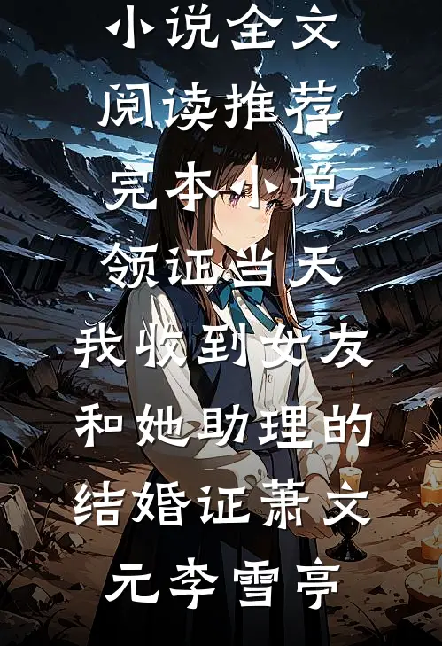 领证当天，我收到女友和她助理的结婚证萧文元李雪亭免费小说全文阅读_推荐完本小说领证当天，我收到女友和她助理的结婚证(萧文元李雪亭)