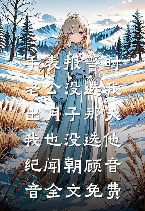 手表报警时老公没选我，出月子那天，我也没选他纪闻朝顾音音全文免费
