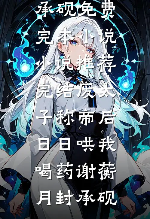 废太子称帝后，日日哄我喝药(谢蘅月封承砚)免费完本小说_小说推荐完结废太子称帝后，日日哄我喝药谢蘅月封承砚