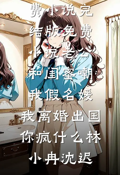 老公和闺蜜嘲我假名媛，我离婚出国你疯什么(林小冉沈迟)热门免费小说_完结版免费小说老公和闺蜜嘲我假名媛，我离婚出国你疯什么(林小冉沈迟)