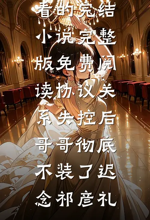 协议关系失控后，哥哥彻底不装了迟念祁彦礼好看的完结小说_完整版免费阅读协议关系失控后，哥哥彻底不装了迟念祁彦礼
