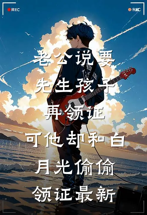 老公说要先生孩子再领证，可他却和白月光偷偷领证最新