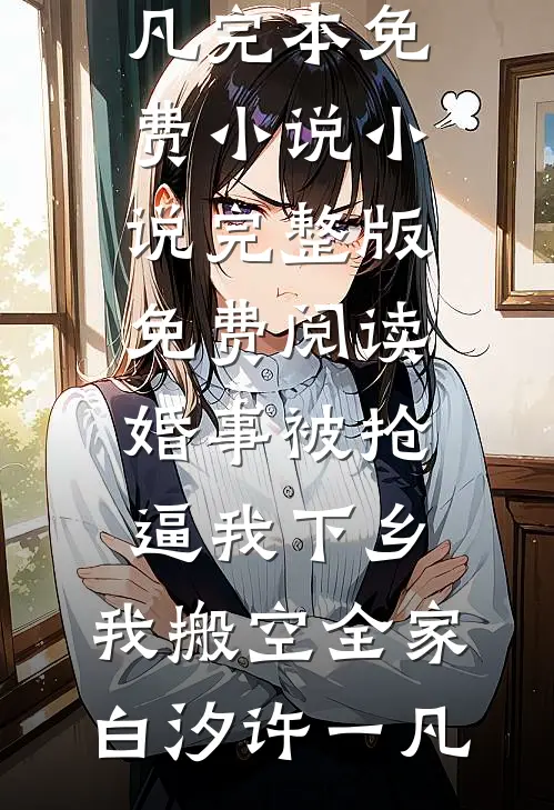 婚事被抢逼我下乡，我搬空全家(白汐许一凡)完本免费小说_小说完整版免费阅读婚事被抢逼我下乡，我搬空全家白汐许一凡
