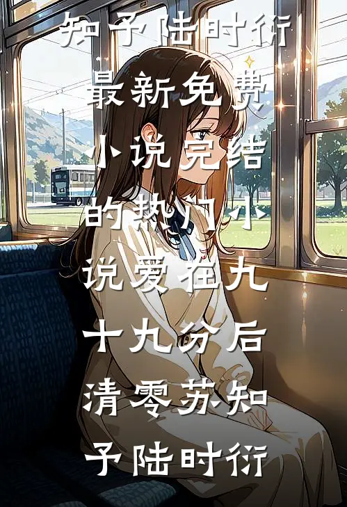 爱在九十九分后清零苏知予陆时衍最新免费小说_完结的热门小说爱在九十九分后清零苏知予陆时衍