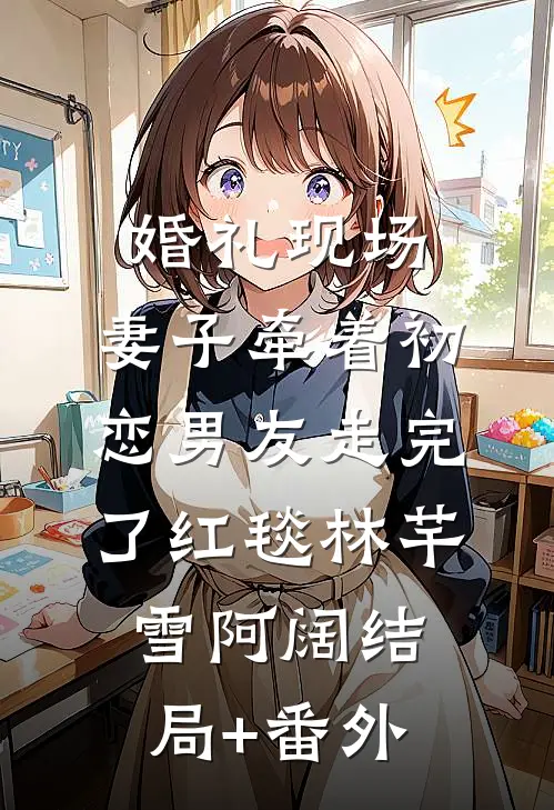 婚礼现场，妻子牵着初恋男友走完了红毯林芊雪阿阔结局+番外