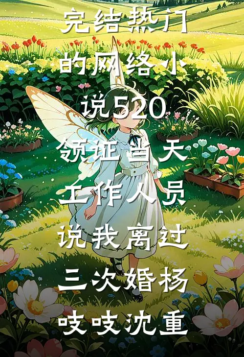 520领证当天，工作人员说我离过三次婚杨吱吱沈重小说完结_热门的网络小说520领证当天，工作人员说我离过三次婚(杨吱吱沈重)